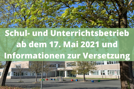 Schul- und Unterrichtsbetrieb ab dem 17. Mai 2021 und Informationen zur Versetzung